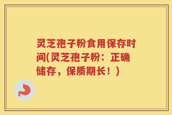 灵芝孢子粉食用保存时间(灵芝孢子粉:正确储存,保质期长!) 灵芝孢子粉食用保存时间(灵芝孢子粉:正确储存,保质期长!)
