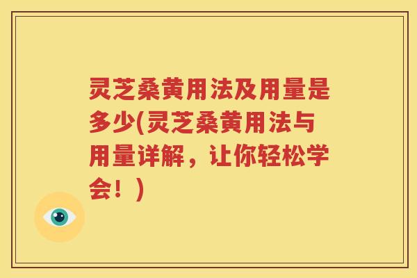 灵芝桑黄用法及用量是多少(灵芝桑黄用法与用量详解，让你轻松学会！)