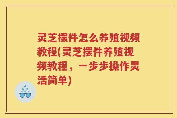 灵芝摆件怎么养殖视频教程(灵芝摆件养殖视频教程，一步步操作灵活简单)