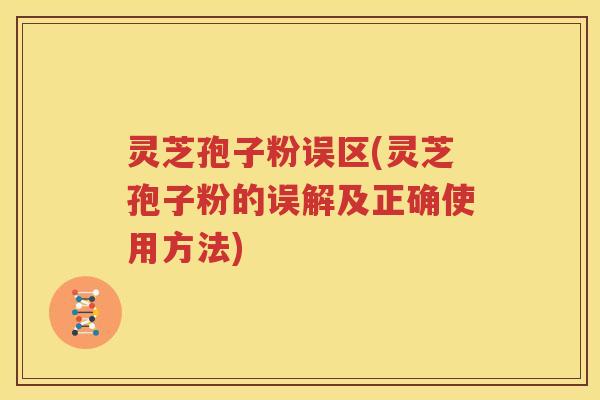灵芝孢子粉误区(灵芝孢子粉的误解及正确使用方法)