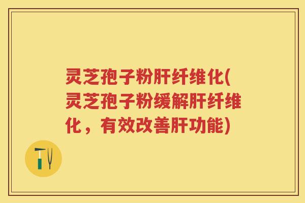 灵芝孢子粉纤维化(灵芝孢子粉缓解纤维化,有效改善功能) 灵芝孢子粉纤维化(灵芝孢子粉缓解纤维化,有效改善功能)