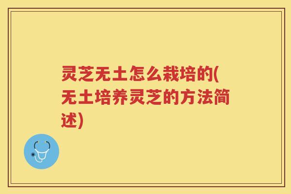 灵芝无土怎么栽培的(无土培养灵芝的方法简述)