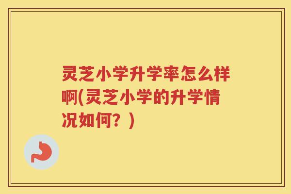 灵芝小学升学率怎么样啊(灵芝小学的升学情况如何？)