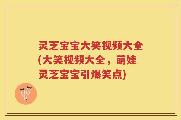 灵芝宝宝大笑视频大全(大笑视频大全，萌娃灵芝宝宝引爆笑点)
