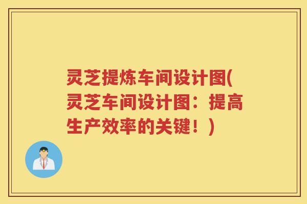 灵芝提炼车间设计图(灵芝车间设计图：提高生产效率的关键！)
