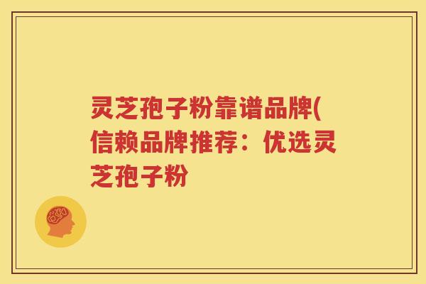 灵芝孢子粉靠谱品牌(信赖品牌推荐:优选灵芝孢子粉 灵芝孢子粉靠谱品牌(信赖品牌推荐:优选灵芝孢子粉