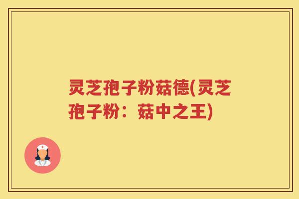 灵芝孢子粉菇德(灵芝孢子粉：菇中之王)