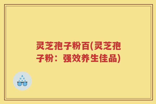 灵芝孢子粉百(灵芝孢子粉:强效养生佳品) 灵芝孢子粉百(灵芝孢子粉:强效养生佳品)