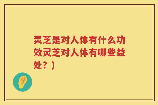 灵芝是对人体有什么功效灵芝对人体有哪些益处？)