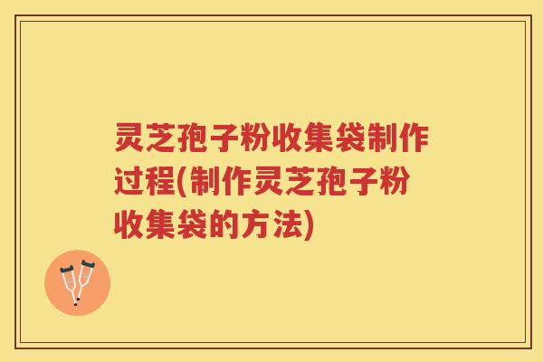 灵芝孢子粉收集袋制作过程(制作灵芝孢子粉收集袋的方法)