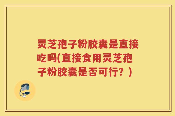 灵芝孢子粉胶囊是直接吃吗(直接食用灵芝孢子粉胶囊是否可行？)