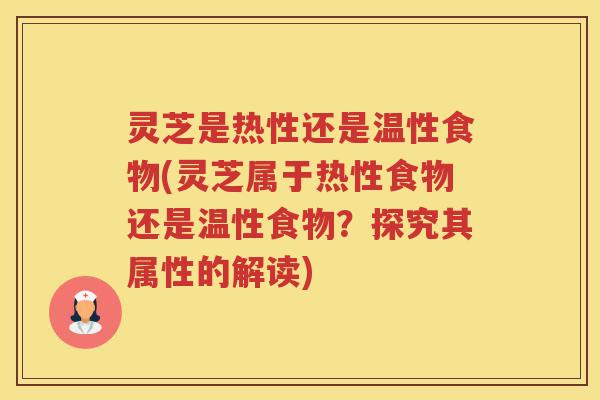 灵芝是热性还是温性食物(灵芝属于热性食物还是温性食物？探究其属性的解读)