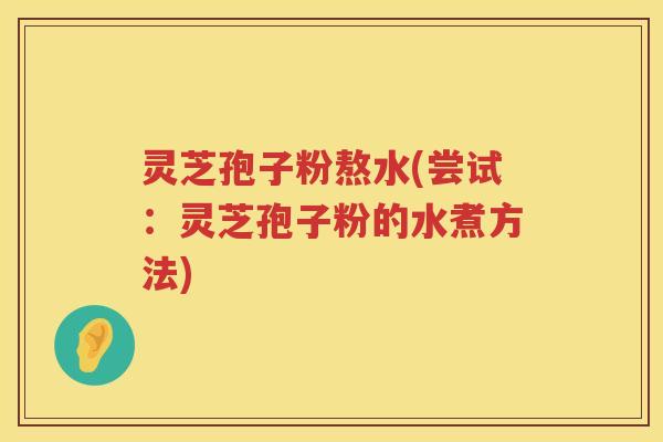 灵芝孢子粉熬水(尝试：灵芝孢子粉的水煮方法)