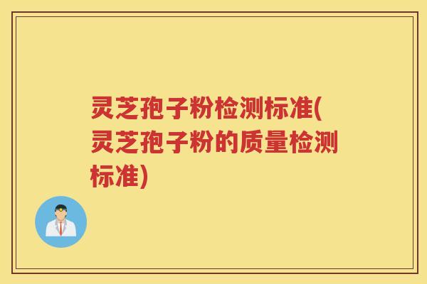 灵芝孢子粉检测标准(灵芝孢子粉的质量检测标准)