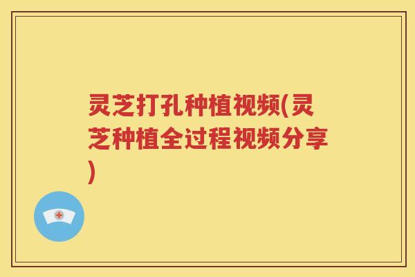 灵芝打孔种植视频(灵芝种植全过程视频分享)
