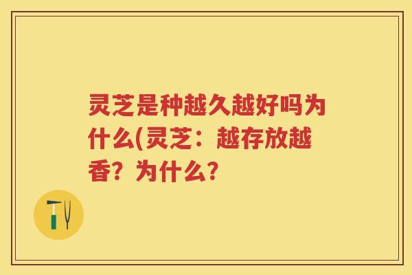 灵芝是种越久越好吗为什么(灵芝：越存放越香？为什么？