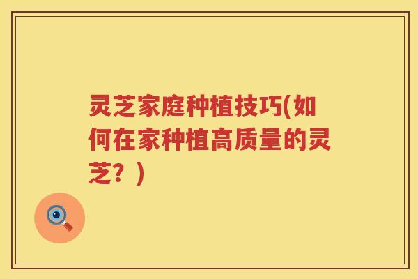 灵芝家庭种植技巧(如何在家种植高质量的灵芝？)