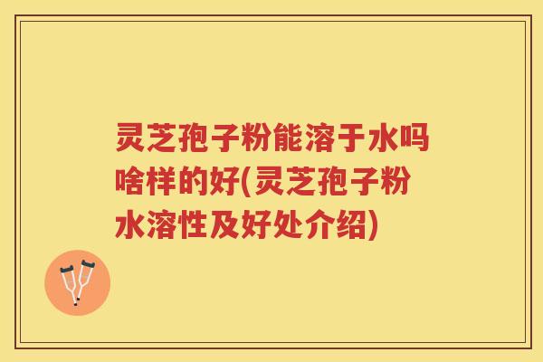 灵芝孢子粉能溶于水吗啥样的好(灵芝孢子粉水溶性及好处介绍)