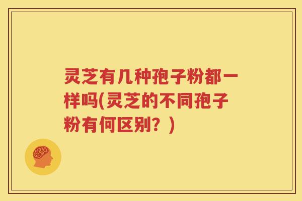 灵芝有几种孢子粉都一样吗(灵芝的不同孢子粉有何区别？)