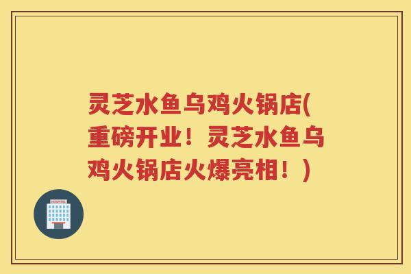 灵芝水鱼乌鸡火锅店(重磅开业！灵芝水鱼乌鸡火锅店火爆亮相！)