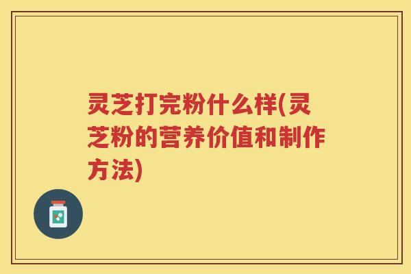灵芝打完粉什么样(灵芝粉的营养价值和制作方法)