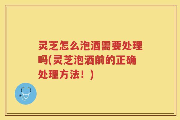 灵芝怎么泡酒需要处理吗(灵芝泡酒前的正确处理方法！)