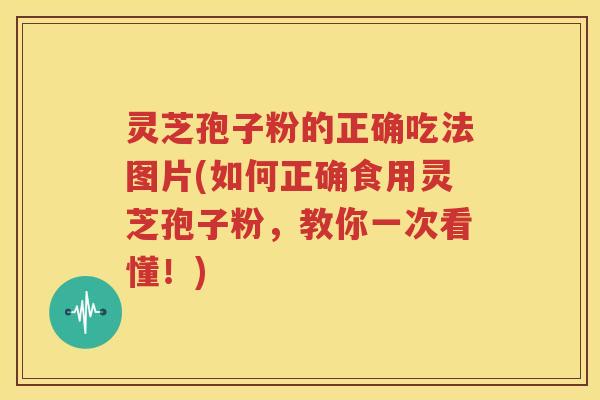 灵芝孢子粉的正确吃法图片(如何正确食用灵芝孢子粉，教你一次看懂！)