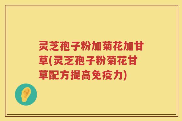 灵芝孢子粉加菊花加甘草(灵芝孢子粉菊花甘草配方提高免疫力)
