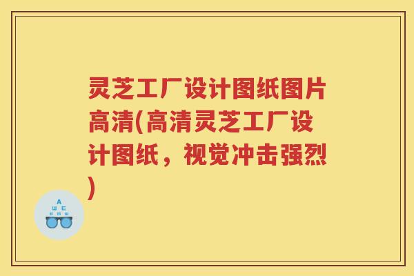 灵芝工厂设计图纸图片高清(高清灵芝工厂设计图纸，视觉冲击强烈)