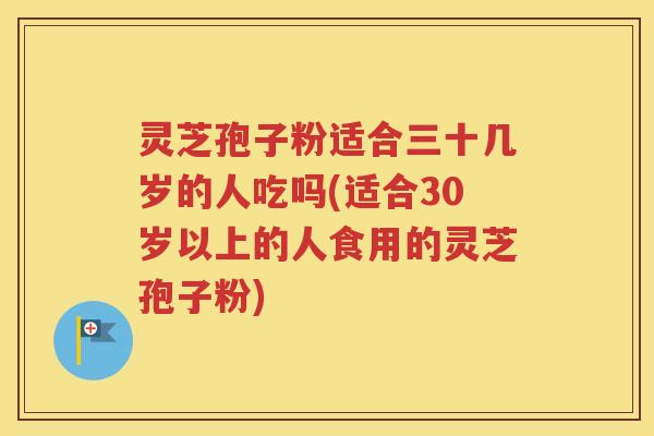 灵芝孢子粉适合三十几岁的人吃吗(适合30岁以上的人食用的灵芝孢子粉)