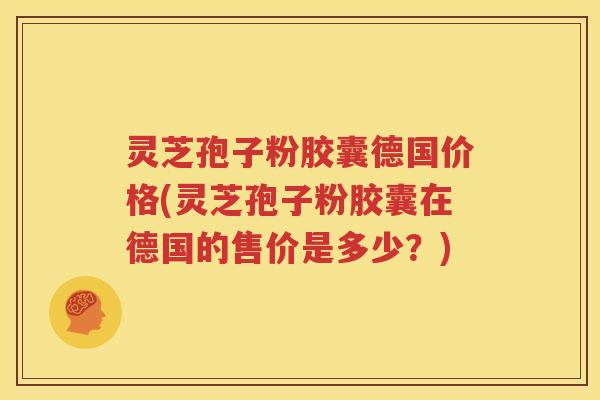 灵芝孢子粉胶囊德国价格(灵芝孢子粉胶囊在德国的售价是多少？)