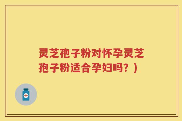 灵芝孢子粉对怀孕灵芝孢子粉适合孕妇吗？)
