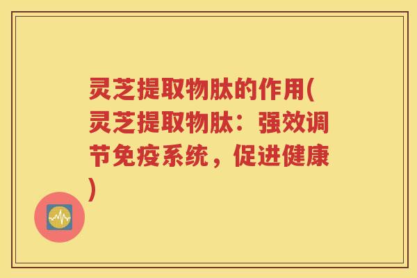 灵芝提取物肽的作用(灵芝提取物肽：强效调节免疫系统，促进健康)