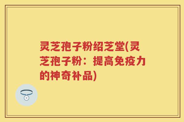 灵芝孢子粉绍芝堂(灵芝孢子粉：提高免疫力的神奇补品)