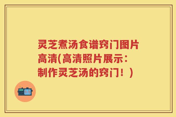 灵芝煮汤食谱窍门图片高清(高清照片展示：制作灵芝汤的窍门！)
