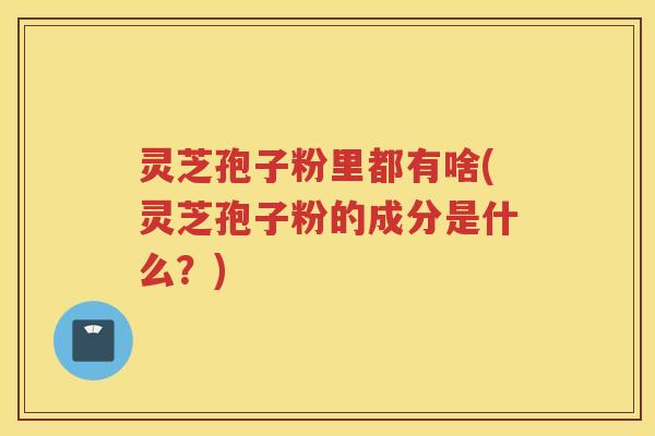 灵芝孢子粉里都有啥(灵芝孢子粉的成分是什么？)