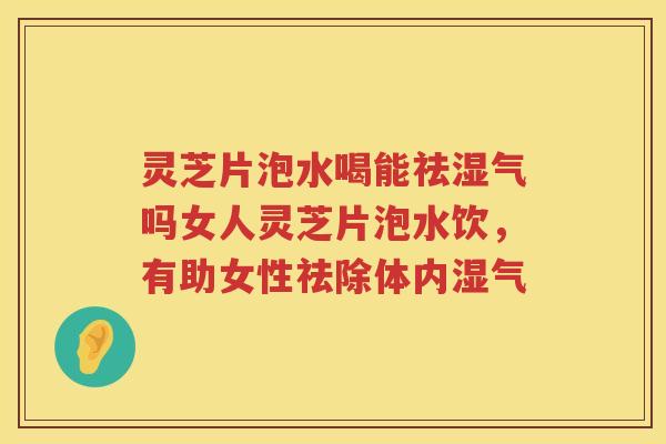 灵芝片泡水喝能祛湿气吗女人灵芝片泡水饮，有助女性祛除体内湿气