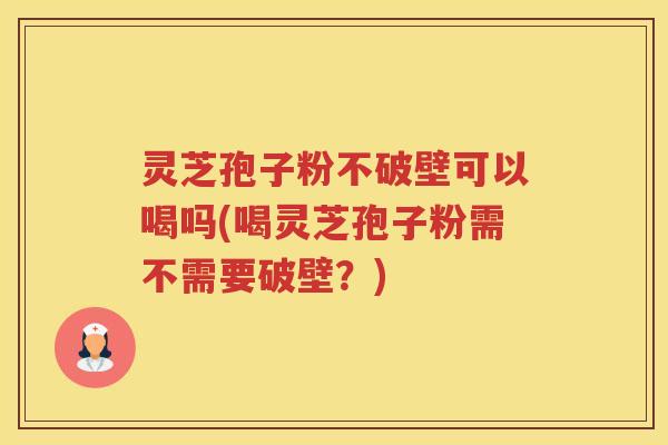 灵芝孢子粉不破壁可以喝吗(喝灵芝孢子粉需不需要破壁？)