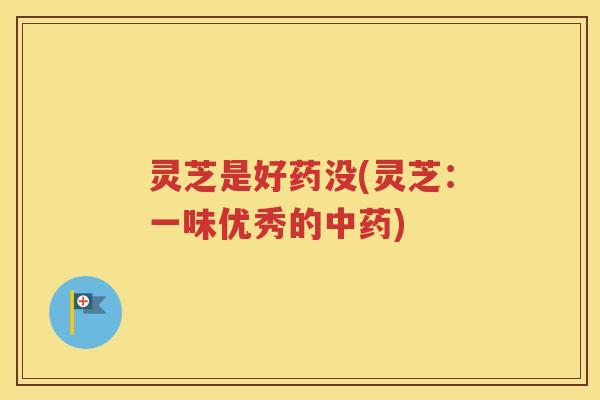 灵芝是好药没(灵芝：一味优秀的中药)