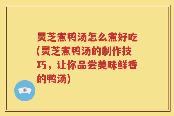 灵芝煮鸭汤怎么煮好吃(灵芝煮鸭汤的制作技巧，让你品尝美味鲜香的鸭汤)