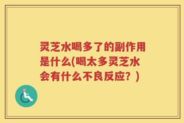 灵芝水喝多了的副作用是什么(喝太多灵芝水会有什么不良反应？)