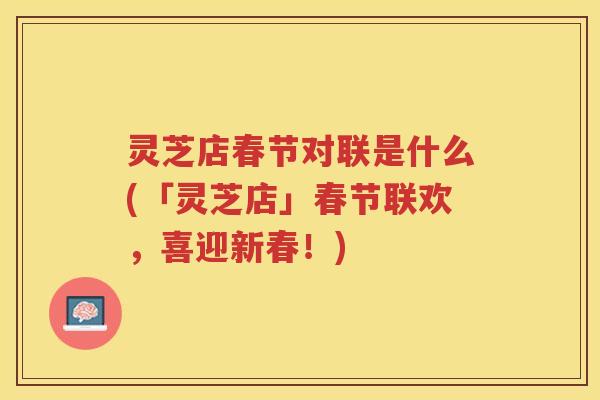 灵芝店春节对联是什么(「灵芝店」春节联欢，喜迎新春！)