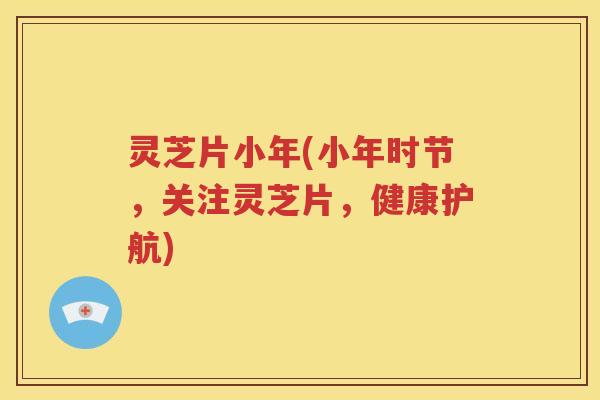 灵芝片小年(小年时节，关注灵芝片，健康护航)