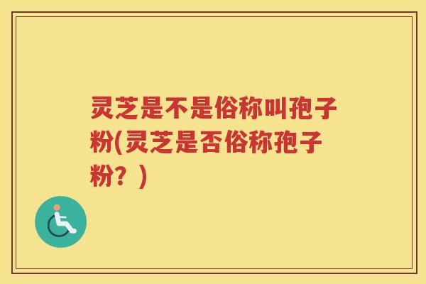 灵芝是不是俗称叫孢子粉(灵芝是否俗称孢子粉？)