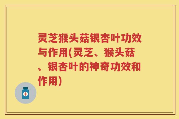 灵芝猴头菇银杏叶功效与作用(灵芝、猴头菇、银杏叶的神奇功效和作用)