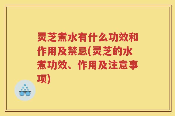 灵芝煮水有什么功效和作用及禁忌(灵芝的水煮功效、作用及注意事项)