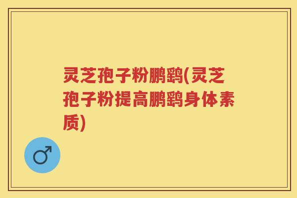 灵芝孢子粉鹏鹞(灵芝孢子粉提高鹏鹞身体素质)