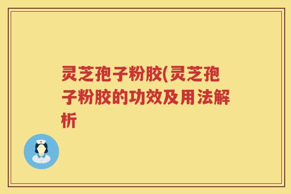 灵芝孢子粉胶(灵芝孢子粉胶的功效及用法解析