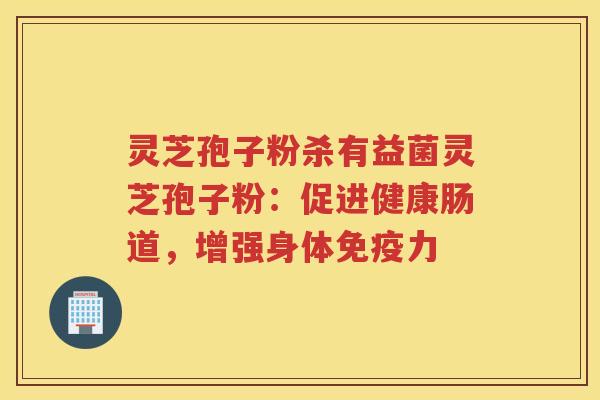 灵芝孢子粉杀有益菌灵芝孢子粉：促进健康肠道，增强身体免疫力