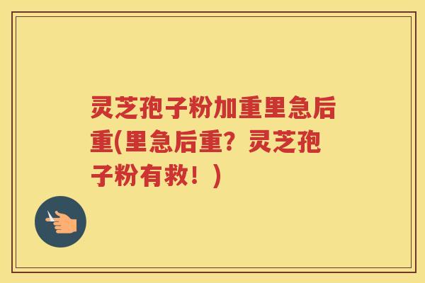 灵芝孢子粉加重里急后重(里急后重？灵芝孢子粉有救！)